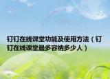 釘釘在線課堂功能及使用方法（釘釘在線課堂最多容納多少人）