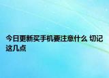 今日更新買手機(jī)要注意什么 切記這幾點
