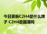 今日更新C2H4是什么牌子 C2H4是國潮嗎