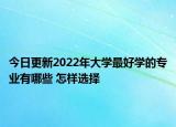 今日更新2022年大學(xué)最好學(xué)的專業(yè)有哪些 怎樣選擇