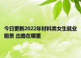 今日更新2022年材料類女生就業(yè)前景 出路在哪里