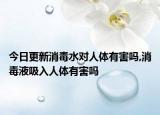 今日更新消毒水對人體有害嗎,消毒液吸入人體有害嗎