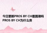 今日更新PROS BY CH是國(guó)潮嗎 PROS BY CH為什么貴