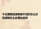 今日更新舊球鞋舍不得扔怎么辦 舊球鞋怎么處理比較好