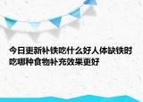 今日更新補(bǔ)鐵吃什么好人體缺鐵時(shí)吃哪種食物補(bǔ)充效果更好
