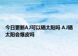 今日更新AJ可以曬太陽(yáng)嗎 AJ曬太陽(yáng)會(huì)爆皮嗎