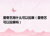 愛奇藝用什么可以投屏（愛奇藝可以投屏嗎）