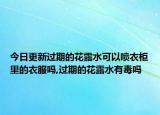 今日更新過(guò)期的花露水可以噴衣柜里的衣服嗎,過(guò)期的花露水有毒嗎