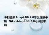 今日更新Adapt BB 2.0怎么連接手機  Nike Adapt BB 2.0可以防水嗎