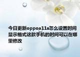 今日更新oppoa11s怎么設置時間顯示格式這款手機的時間可以在哪里修改