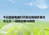 今日更新電腦打開后出現(xiàn)很多英文怎么辦 一招助你解決難題
