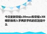 今日更新榮耀x30max和榮耀x30i哪款值得入手兩款手機(jī)的區(qū)別是什么