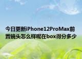 今日更新iPhone12ProMax前置鏡頭怎么樣呢在box得分多少
