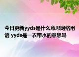 今日更新yyds是什么意思網(wǎng)絡(luò)用語(yǔ) yyds是一衣帶水的意思嗎