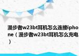 漫步者w23bt耳機(jī)怎么連接iphone（漫步者w23bt耳機(jī)怎么充電）