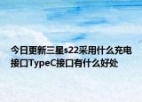 今日更新三星s22采用什么充電接口TypeC接口有什么好處