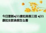 今日更新aj11康扣真假三招 aj11康扣女款真假怎么看