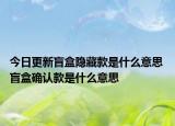今日更新盲盒隱藏款是什么意思 盲盒確認款是什么意思