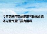 今日更新汗蒸能把濕氣排出來嗎,體內(nèi)濕氣重汗蒸有用嗎