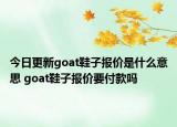今日更新goat鞋子報(bào)價(jià)是什么意思 goat鞋子報(bào)價(jià)要付款嗎