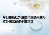 今日更新紅外溫度計測額頭準嗎,紅外測溫儀多少度正常
