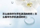 怎么查詢?nèi)A為手機(jī)激活的時(shí)間（怎么看華為手機(jī)激活時(shí)間）