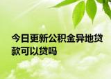 今日更新公積金異地貸款可以貸嗎