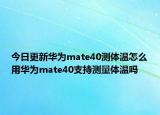 今日更新華為mate40測體溫怎么用華為mate40支持測量體溫嗎