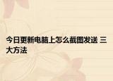 今日更新電腦上怎么截圖發(fā)送 三大方法