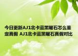 今日更新AJ1北卡藍(lán)黑曜石怎么鑒定真假 AJ1北卡藍(lán)黑曜石真假對(duì)比