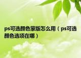 ps可選顏色蒙版怎么用（ps可選顏色選項在哪）