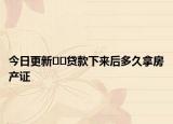 今日更新??貸款下來后多久拿房產(chǎn)證