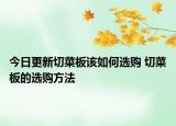 今日更新切菜板該如何選購(gòu) 切菜板的選購(gòu)方法