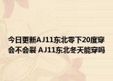 今日更新AJ11東北零下20度穿會(huì)不會(huì)裂 AJ11東北冬天能穿嗎