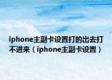 iphone主副卡設(shè)置打的出去打不進(jìn)來(lái)（iphone主副卡設(shè)置）