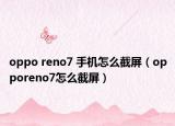 oppo reno7 手機(jī)怎么截屏（opporeno7怎么截屏）