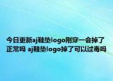今日更新aj鞋墊logo剛穿一會(huì)掉了正常嗎 aj鞋墊logo掉了可以過毒嗎
