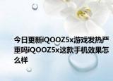 今日更新iQOOZ5x游戲發(fā)熱嚴(yán)重嗎iQOOZ5x這款手機(jī)效果怎么樣