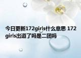 今日更新172girls什么意思 172girls出道了嗎是二團(tuán)嗎