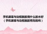 手機屏幕與邊框脫膠用什么膠水好（手機屏幕與邊框脫膠有危險嗎）