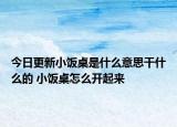 今日更新小飯桌是什么意思干什么的 小飯桌怎么開起來(lái)