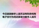 今日更新數(shù)字人民幣沒有利息嗎有電子支付為何還要發(fā)行數(shù)字人民幣