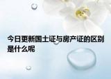 今日更新國土證與房產(chǎn)證的區(qū)別是什么呢