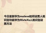 今日更新華為matexs如何設(shè)置人臉識別功能華為MateXs人臉識別設(shè)置方法