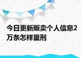今日更新販賣個人信息2萬條怎樣量刑