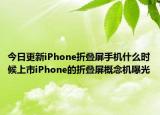 今日更新iPhone折疊屏手機什么時候上市iPhone的折疊屏概念機曝光