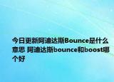今日更新阿迪達斯Bounce是什么意思 阿迪達斯bounce和boost哪個好