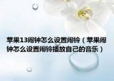 蘋果13鬧鐘怎么設(shè)置鬧鈴（蘋果鬧鐘怎么設(shè)置鬧鈴播放自己的音樂）