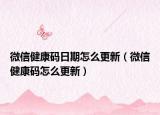 微信健康碼日期怎么更新（微信健康碼怎么更新）