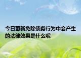 今日更新免除債務(wù)行為中會產(chǎn)生的法律效果是什么呢